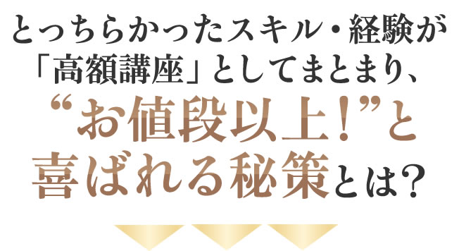 とっちらかったスキル・経験が「高額講座」としてまとまり、お値段以上！と喜ばれる秘策とは？